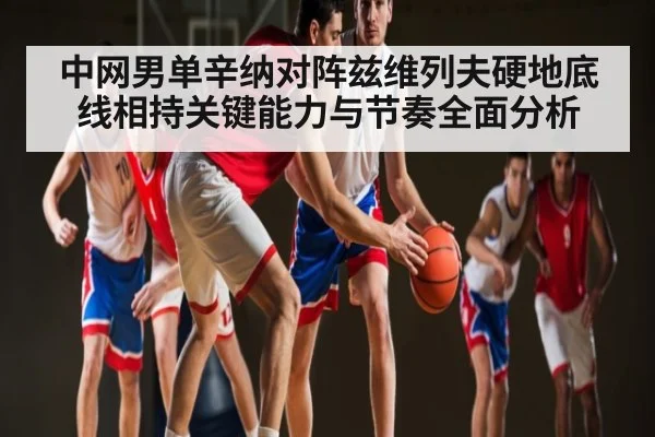 中网男单辛纳对阵兹维列夫硬地底线相持关键能力与节奏全面分析