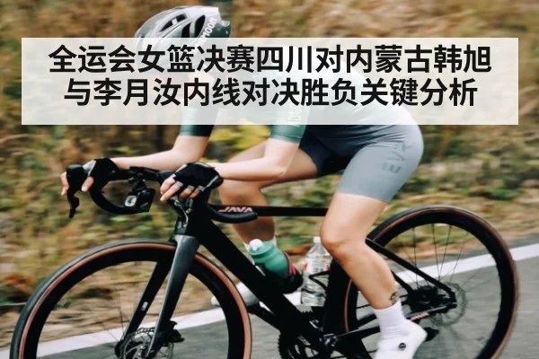 全运会女篮决赛四川对内蒙古韩旭与李月汝内线对决胜负关键分析