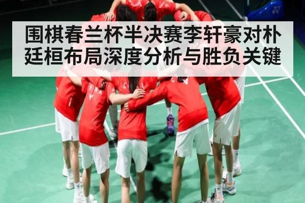 围棋春兰杯半决赛李轩豪对朴廷桓布局深度分析与胜负关键