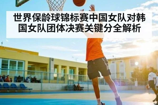 世界保龄球锦标赛中国女队对韩国女队团体决赛关键分全解析