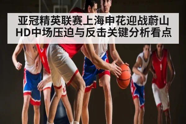 亚冠精英联赛上海申花迎战蔚山HD中场压迫与反击关键分析看点